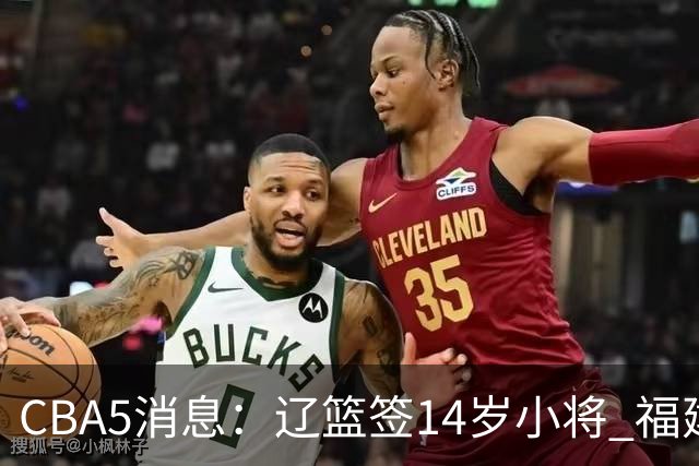 CBA5消息：辽篮签14岁小将 福建签强援 徐昕签美方经纪 徐杰刻苦特训